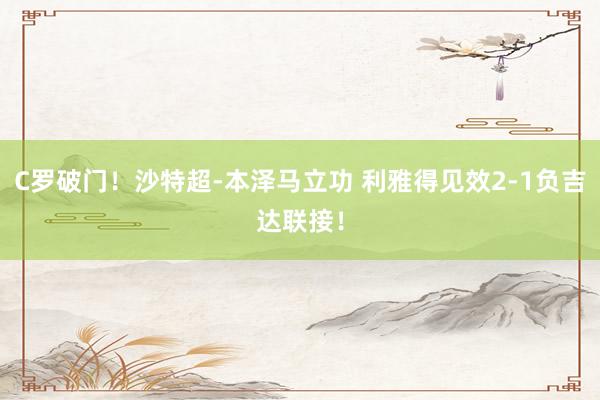 C罗破门！沙特超-本泽马立功 利雅得见效2-1负吉达联接！