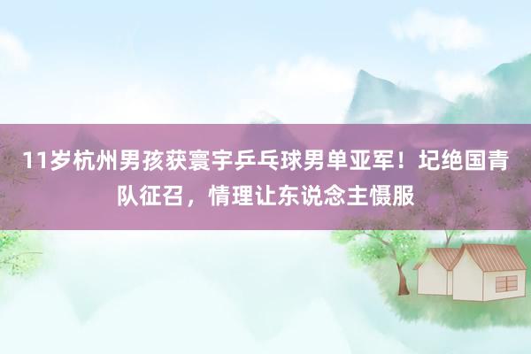 11岁杭州男孩获寰宇乒乓球男单亚军！圮绝国青队征召，情理让东说念主慑服
