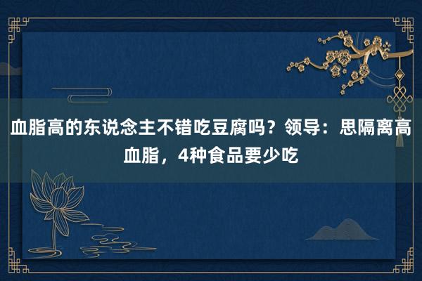 血脂高的东说念主不错吃豆腐吗？领导：思隔离高血脂，4种食品要少吃