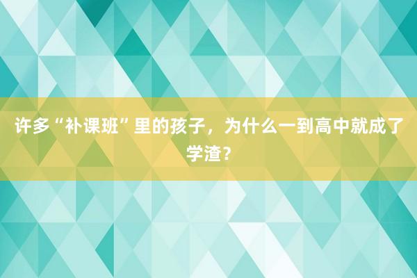 许多“补课班”里的孩子，为什么一到高中就成了学渣？
