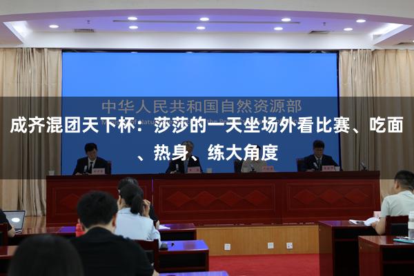 成齐混团天下杯：莎莎的一天坐场外看比赛、吃面、热身、练大角度