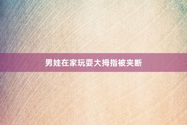 男娃在家玩耍大拇指被夹断