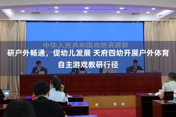 研户外畅通，促幼儿发展 天府四幼开展户外体育自主游戏教研行径