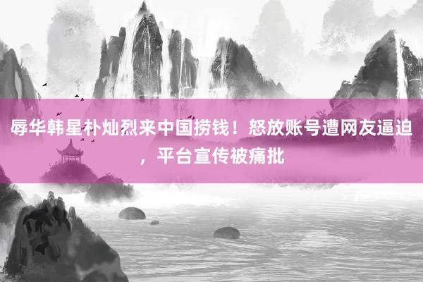 辱华韩星朴灿烈来中国捞钱！怒放账号遭网友逼迫，平台宣传被痛批