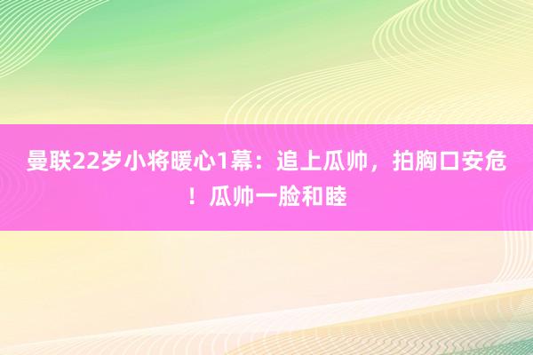 曼联22岁小将暖心1幕：追上瓜帅，拍胸口安危！瓜帅一脸和睦