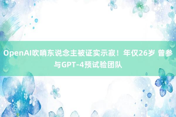 OpenAI吹哨东说念主被证实示寂！年仅26岁 曾参与GPT-4预试验团队
