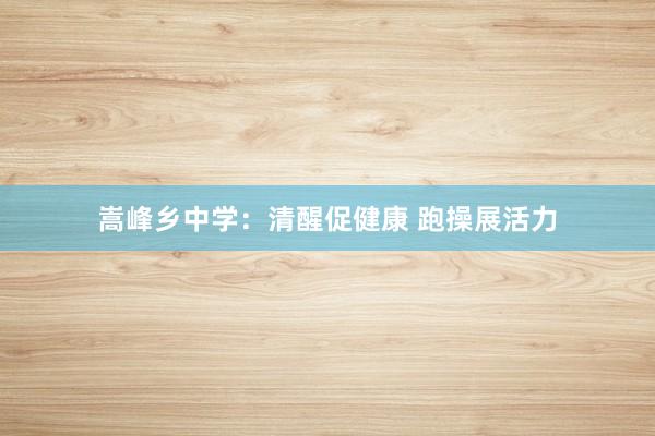 嵩峰乡中学：清醒促健康 跑操展活力