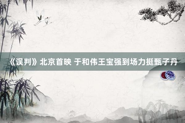 《误判》北京首映 于和伟王宝强到场力挺甄子丹