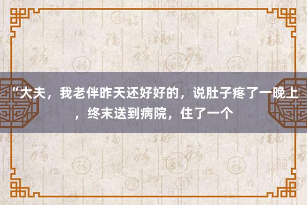 “大夫，我老伴昨天还好好的，说肚子疼了一晚上，终末送到病院，住了一个