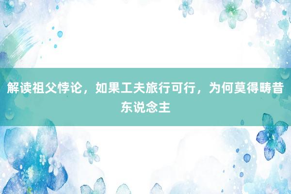 解读祖父悖论，如果工夫旅行可行，为何莫得畴昔东说念主