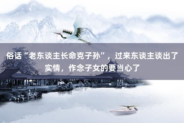 俗话“老东谈主长命克子孙”，过来东谈主谈出了实情，作念子女的要当心了